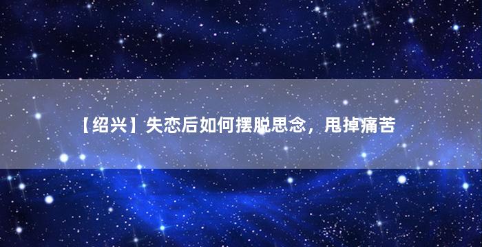 【绍兴】失恋后如何摆脱思念，甩掉痛苦