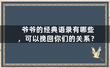 爷爷的经典语录有哪些，可以挽回你们的关系？