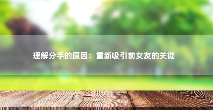 理解分手的原因：重新吸引前女友的关键