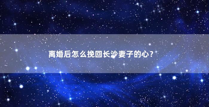 离婚后怎么挽回长沙妻子的心？