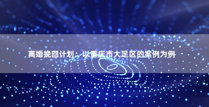 离婚挽回计划：以重庆市大足区的案例为例