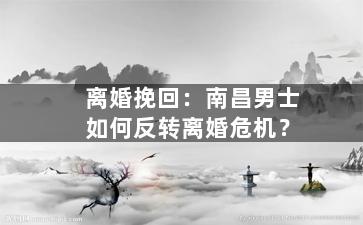 离婚挽回：南昌男士如何反转离婚危机？