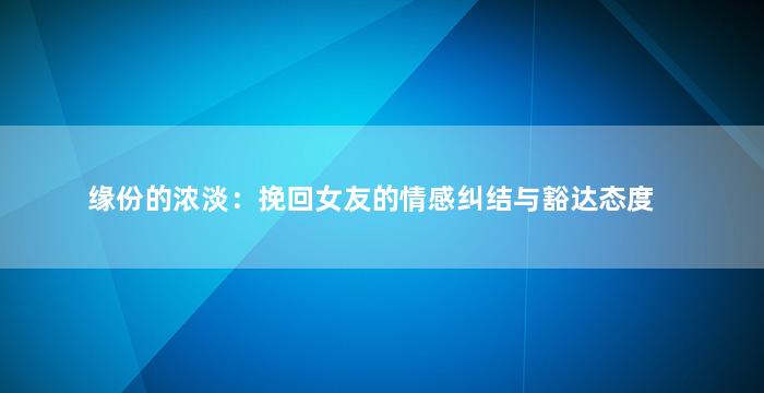 缘份的浓淡：挽回女友的情感纠结与豁达态度