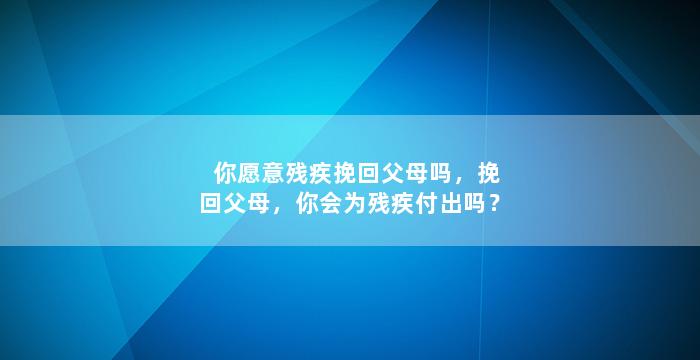 你愿意残疾挽回父母吗，挽回父母，你会为残疾付出吗？