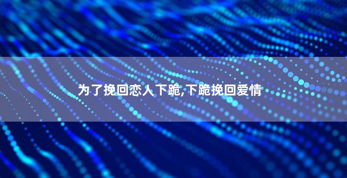 为了挽回恋人下跪,下跪挽回爱情