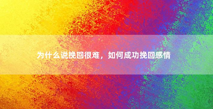 为什么说挽回很难，如何成功挽回感情