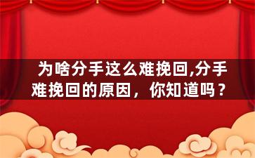 为啥分手这么难挽回,分手难挽回的原因，你知道吗？