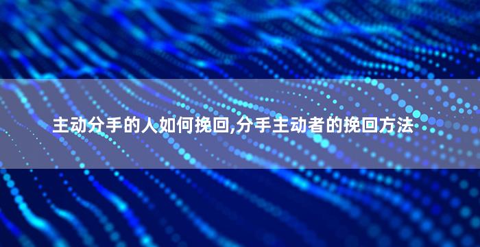 主动分手的人如何挽回,分手主动者的挽回方法