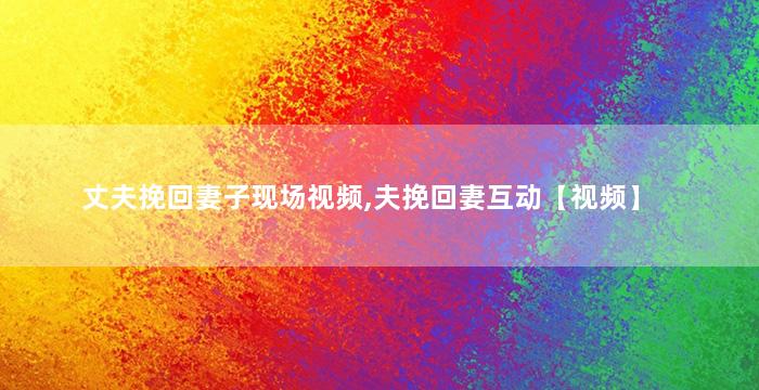 丈夫挽回妻子现场视频,夫挽回妻互动【视频】