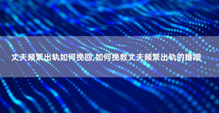 丈夫频繁出轨如何挽回,如何挽救丈夫频繁出轨的婚姻