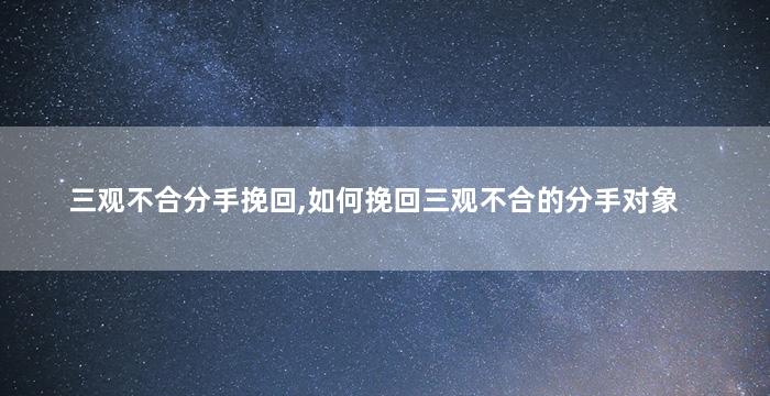 三观不合分手挽回,如何挽回三观不合的分手对象