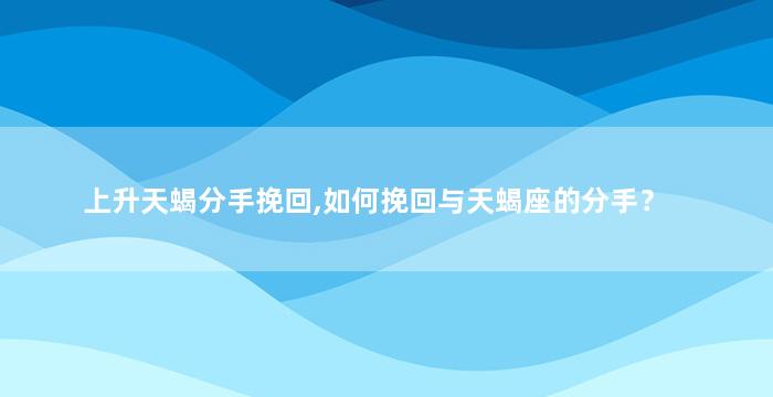 上升天蝎分手挽回,如何挽回与天蝎座的分手？