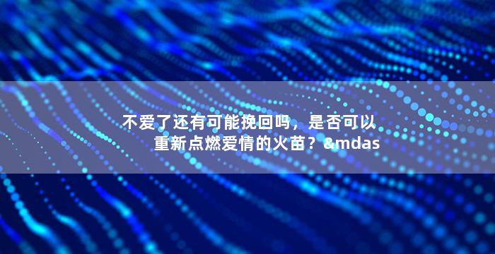 不爱了还有可能挽回吗，是否可以重新点燃爱情的火苗？——挽回爱情的可能性分析。