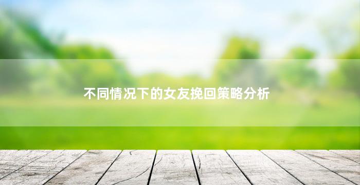 不同情况下的女友挽回策略分析