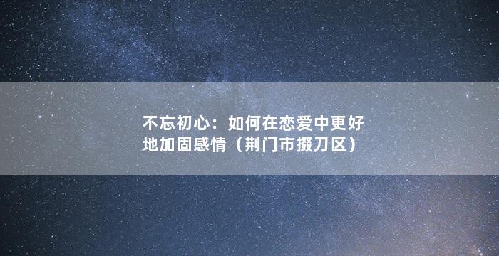 不忘初心：如何在恋爱中更好地加固感情（荆门市掇刀区）