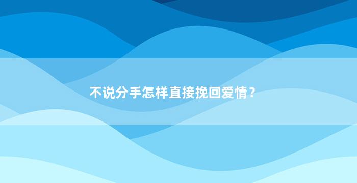 不说分手怎样直接挽回爱情？（不说分手的分手是最好的分手说说）