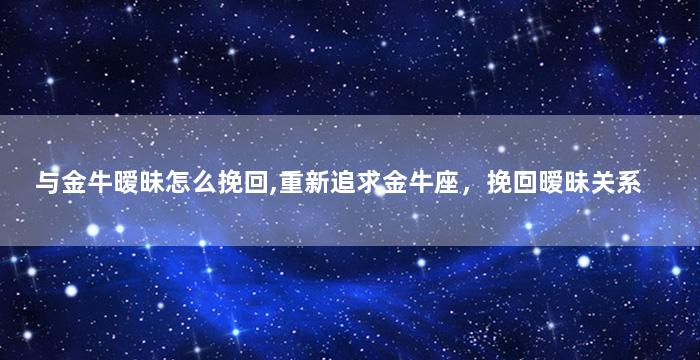 与金牛暧昧怎么挽回,重新追求金牛座，挽回暧昧关系