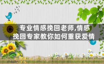 专业情感挽回老师,情感挽回专家教你如何重获爱情