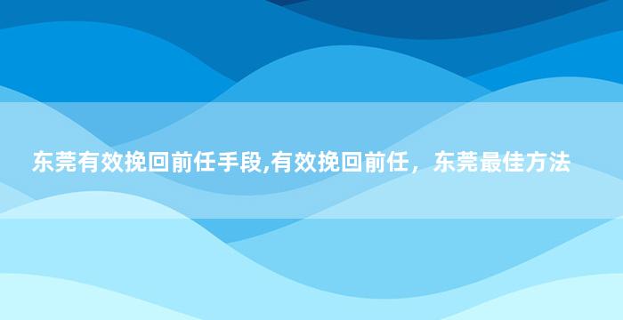 东莞有效挽回前任手段,有效挽回前任，东莞最佳方法