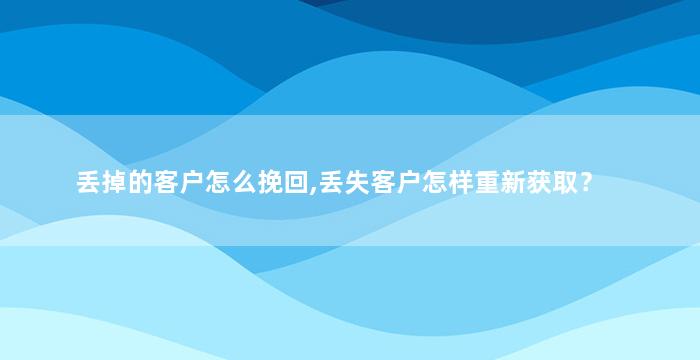 丢掉的客户怎么挽回,丢失客户怎样重新获取？