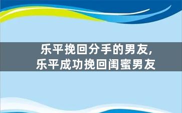 乐平挽回分手的男友,乐平成功挽回闺蜜男友