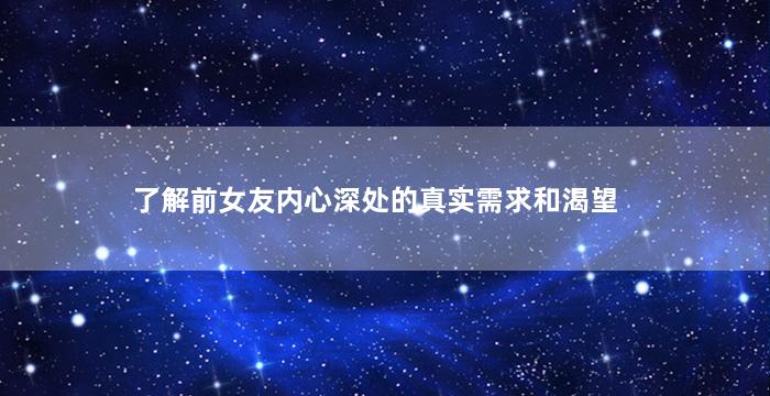 了解前女友内心深处的真实需求和渴望