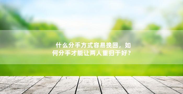 什么分手方式容易挽回，如何分手才能让两人重归于好？