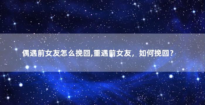 偶遇前女友怎么挽回,重遇前女友，如何挽回？