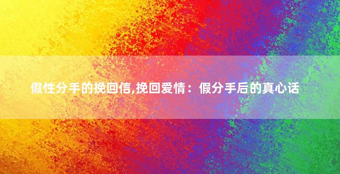 假性分手的挽回信,挽回爱情：假分手后的真心话