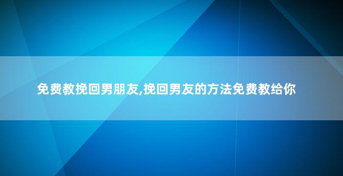 免费教挽回男朋友,挽回男友的方法免费教给你