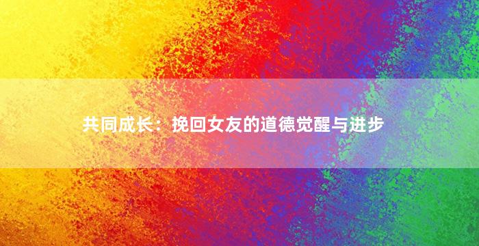 共同成长：挽回女友的道德觉醒与进步