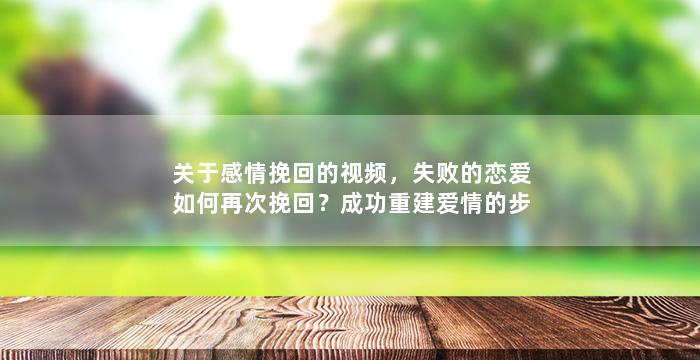 关于感情挽回的视频，失败的恋爱如何再次挽回？成功重建爱情的步骤！