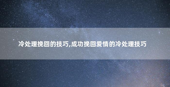 冷处理挽回的技巧,成功挽回爱情的冷处理技巧