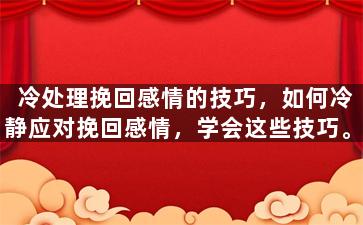 冷处理挽回感情的技巧，如何冷静应对挽回感情，学会这些技巧。