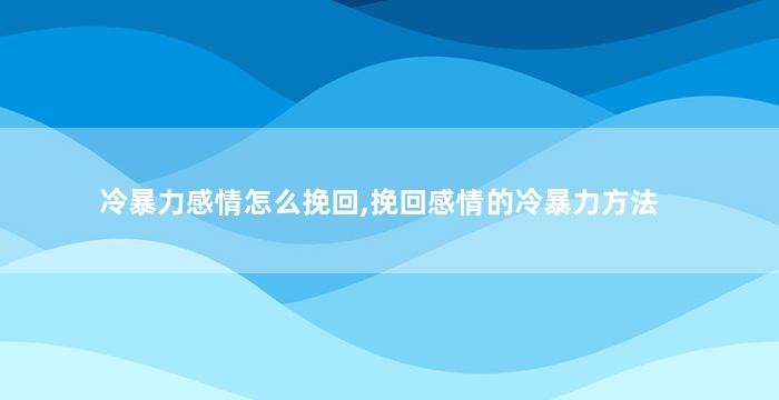 冷暴力感情怎么挽回,挽回感情的冷暴力方法