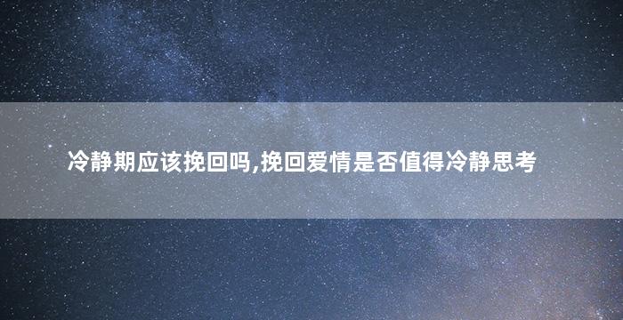 冷静期应该挽回吗,挽回爱情是否值得冷静思考