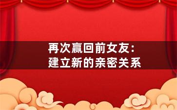 再次赢回前女友：建立新的亲密关系