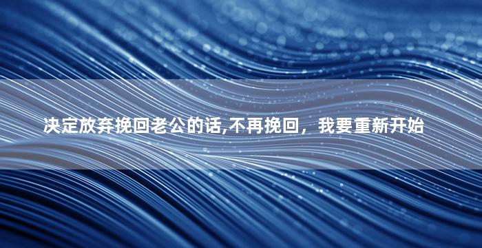 决定放弃挽回老公的话,不再挽回，我要重新开始