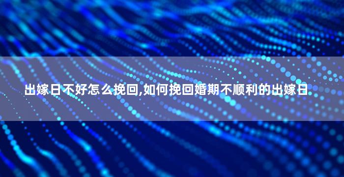 出嫁日不好怎么挽回,如何挽回婚期不顺利的出嫁日