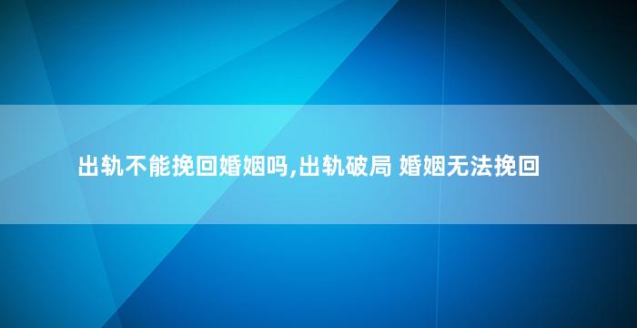 出轨不能挽回婚姻吗,出轨破局