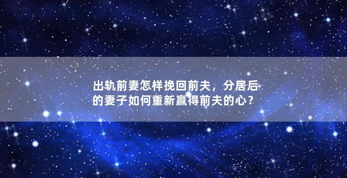 出轨前妻怎样挽回前夫，分居后的妻子如何重新赢得前夫的心？