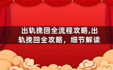 出轨挽回全流程攻略,出轨挽回全攻略，细节解读