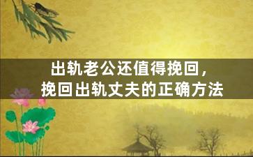 出轨老公还值得挽回，挽回出轨丈夫的正确方法