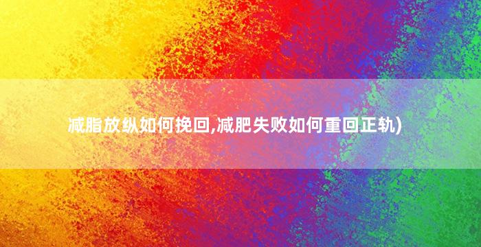 减脂放纵如何挽回,减肥失败如何重回正轨)