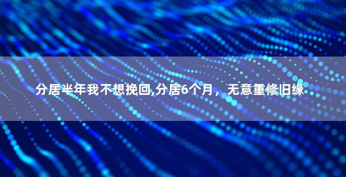 分居半年我不想挽回,分居6个月，无意重修旧缘