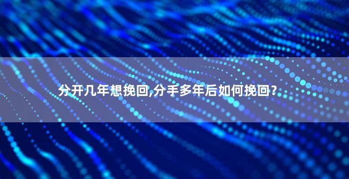 分开几年想挽回,分手多年后如何挽回？