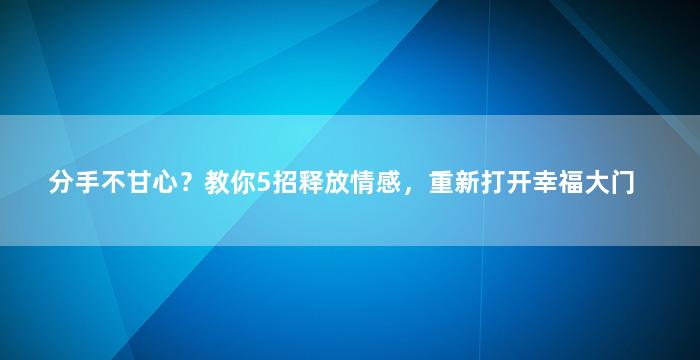 分手不甘心？教你5招释放情感，重新打开幸福大门