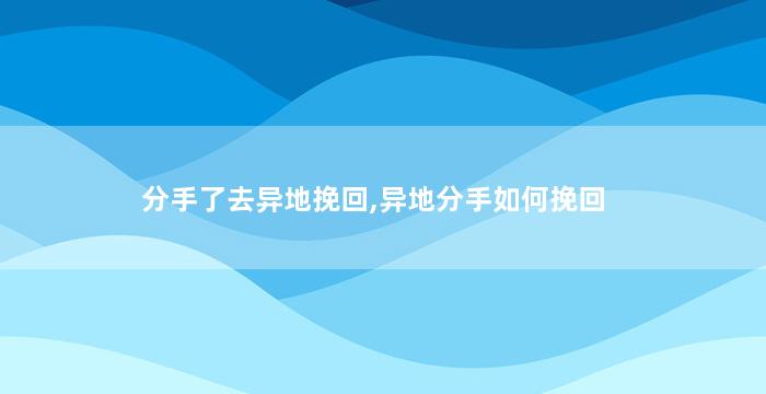 分手了去异地挽回,异地分手如何挽回