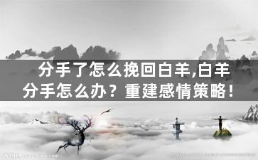 分手了怎么挽回白羊,白羊分手怎么办？重建感情策略！