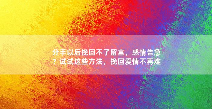 分手以后挽回不了留言，感情告急？试试这些方法，挽回爱情不再难！